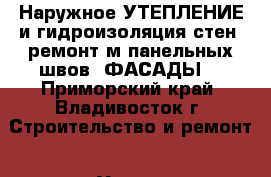 Наружное УТЕПЛЕНИЕ и гидроизоляция стен -ремонт м/панельных швов. ФАСАДЫ. - Приморский край, Владивосток г. Строительство и ремонт » Услуги   